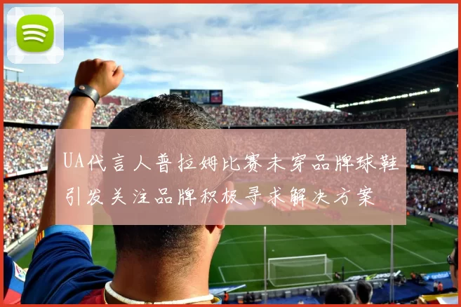 UA代言人普拉姆比赛未穿品牌球鞋引发关注品牌积极寻求解决方案