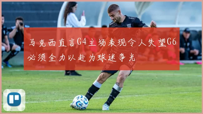 马克西直言G4主场表现令人失望G6必须全力以赴为球迷争光