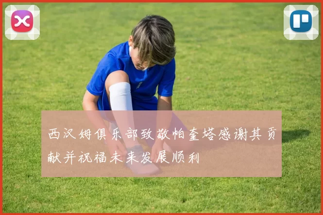 西汉姆俱乐部致敬帕奎塔感谢其贡献并祝福未来发展顺利