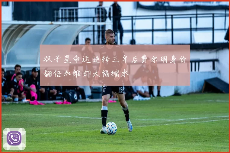 双子星命运逆转三年后费尔明身价翻倍加维却大幅缩水