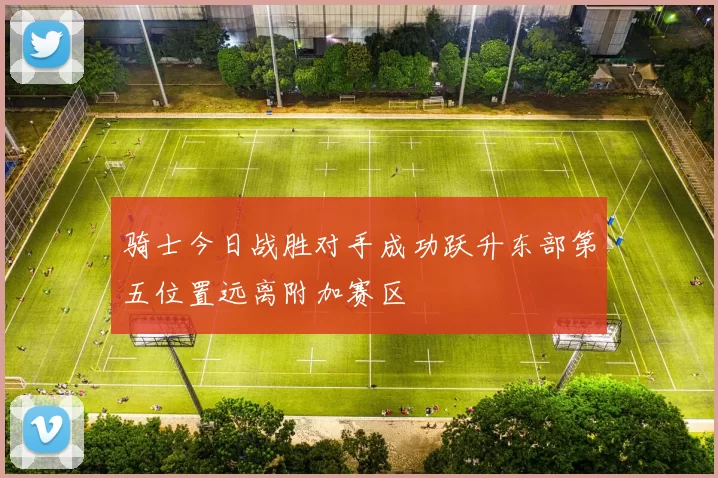 骑士今日战胜对手成功跃升东部第五位置远离附加赛区
