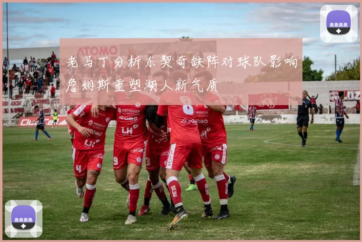 老马丁分析东契奇缺阵对球队影响詹姆斯重塑湖人新气质