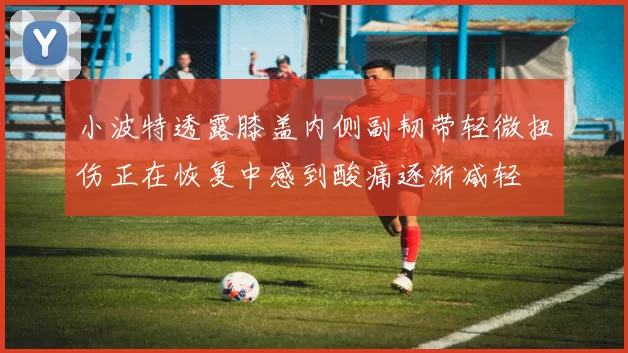 小波特透露膝盖内侧副韧带轻微扭伤正在恢复中感到酸痛逐渐减轻