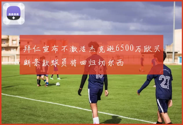拜仁宣布不激活杰克逊6500万欧买断条款球员将回归切尔西