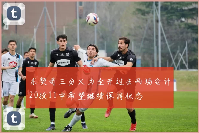 东契奇三分火力全开过去两场合计20投11中希望继续保持状态