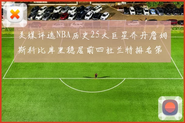 美媒评选NBA历史25大巨星乔丹詹姆斯科比库里稳居前四杜兰特排名第12引发热议