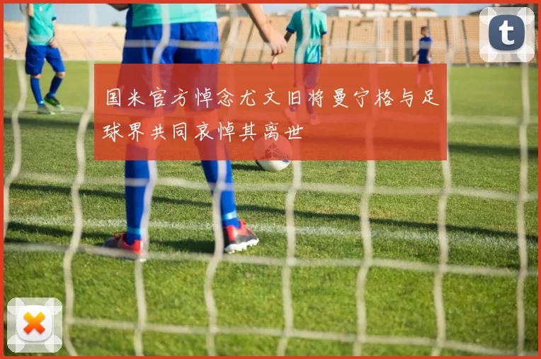 国米官方悼念尤文旧将曼宁格与足球界共同哀悼其离世