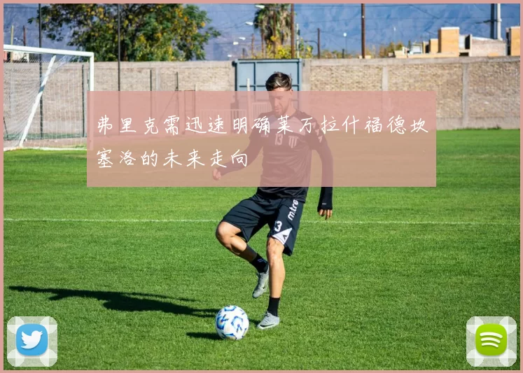 弗里克需迅速明确莱万拉什福德坎塞洛的未来走向