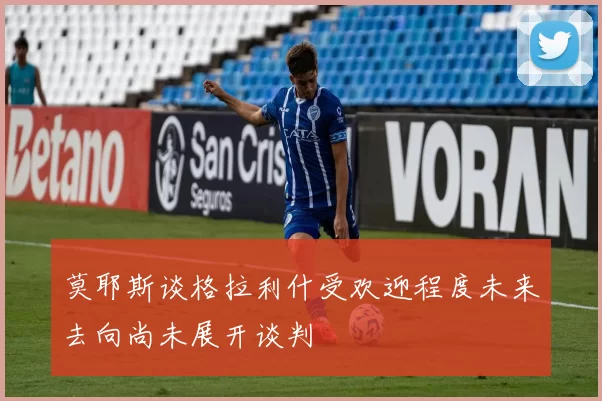 莫耶斯谈格拉利什受欢迎程度未来去向尚未展开谈判
