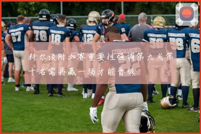 科尔谈附加赛重要性强调第九或第十名需再赢一场才能晋级