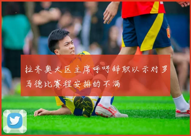 拉齐奥大区主席呼吁辞职以示对罗马德比赛程安排的不满