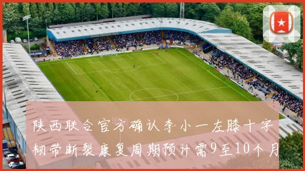 陕西联合官方确认李小一左膝十字韧带断裂康复周期预计需9至10个月