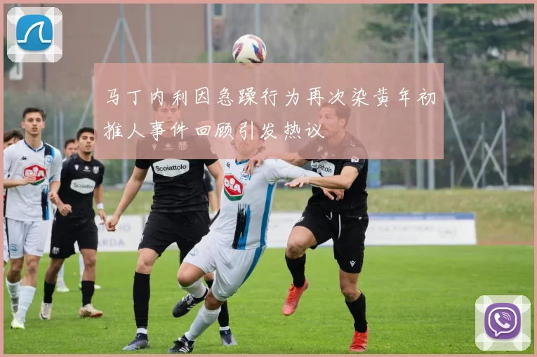 马丁内利因急躁行为再次染黄年初推人事件回顾引发热议