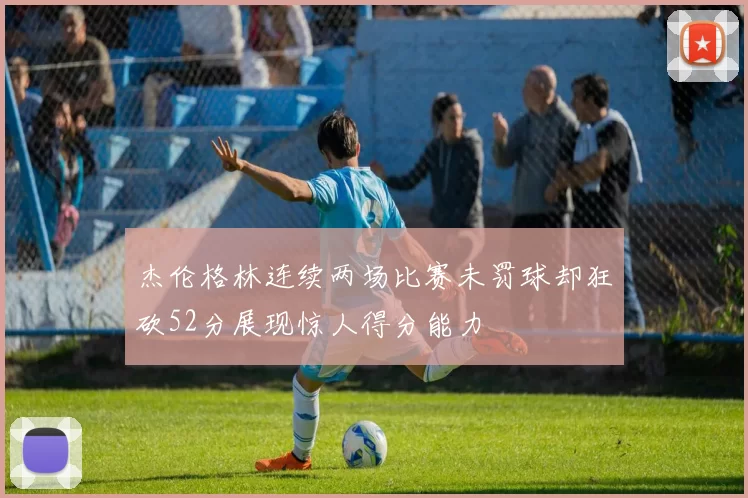 杰伦格林连续两场比赛未罚球却狂砍52分展现惊人得分能力