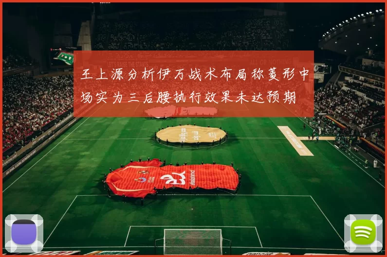 王上源分析伊万战术布局称菱形中场实为三后腰执行效果未达预期