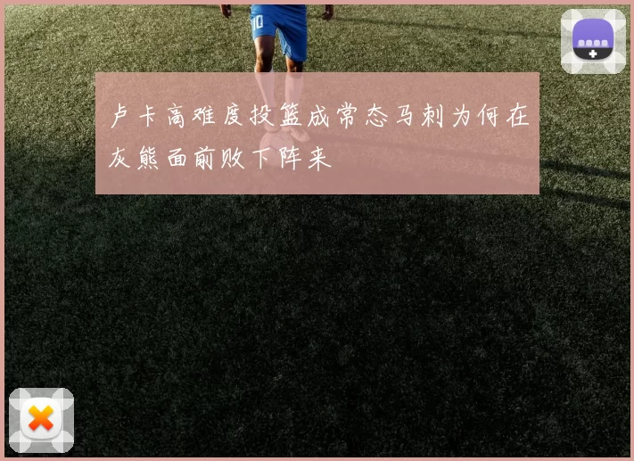卢卡高难度投篮成常态马刺为何在灰熊面前败下阵来