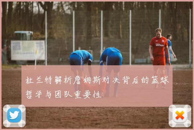 杜兰特解析詹姆斯对决背后的篮球哲学与团队重要性