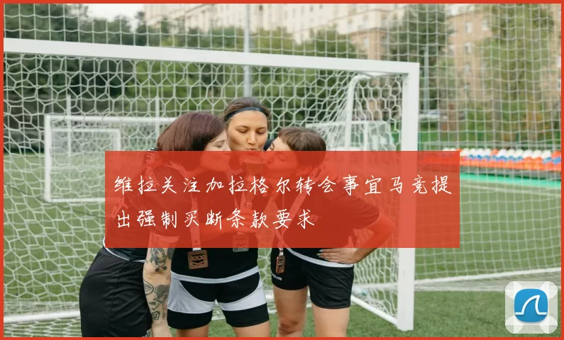 维拉关注加拉格尔转会事宜马竞提出强制买断条款要求